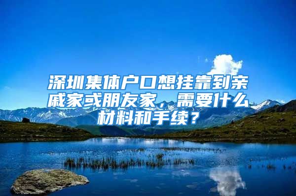 深圳集體戶口想掛靠到親戚家或朋友家，需要什么材料和手續(xù)？