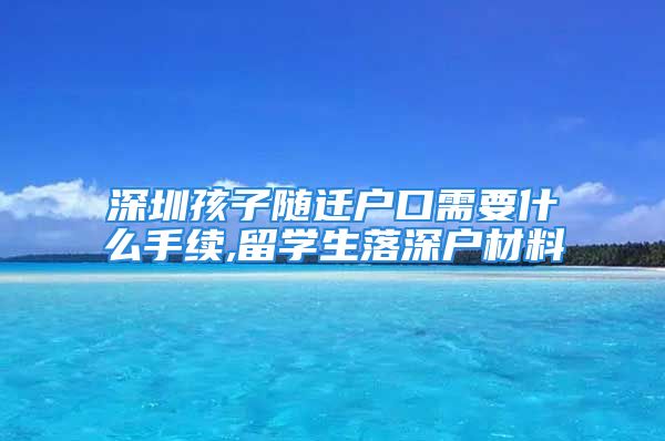 深圳孩子隨遷戶口需要什么手續(xù),留學(xué)生落深戶材料