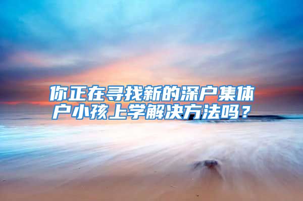 你正在尋找新的深戶集體戶小孩上學(xué)解決方法嗎？