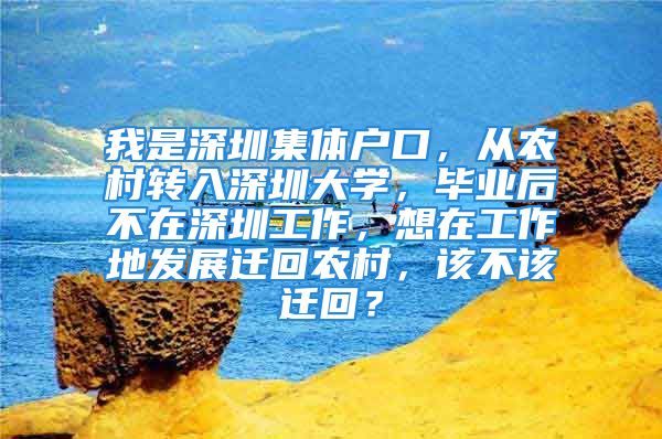 我是深圳集體戶口，從農(nóng)村轉(zhuǎn)入深圳大學(xué)，畢業(yè)后不在深圳工作，想在工作地發(fā)展遷回農(nóng)村，該不該遷回？