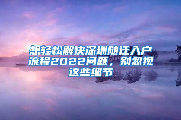 想輕松解決深圳隨遷入戶流程2022問題，別忽視這些細節(jié)