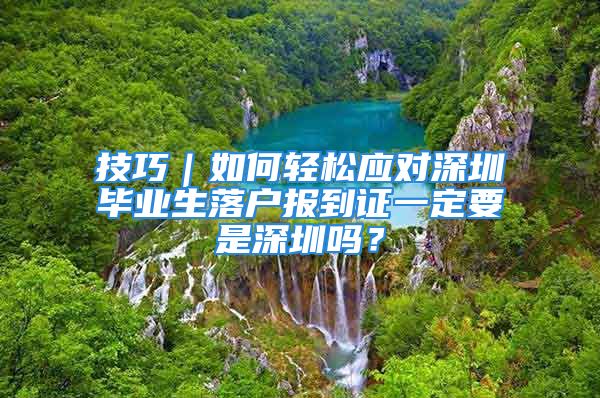 技巧｜如何輕松應(yīng)對深圳畢業(yè)生落戶報到證一定要是深圳嗎？