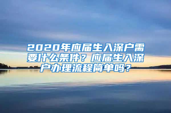 2020年應屆生入深戶需要什么條件？應屆生入深戶辦理流程簡單嗎？