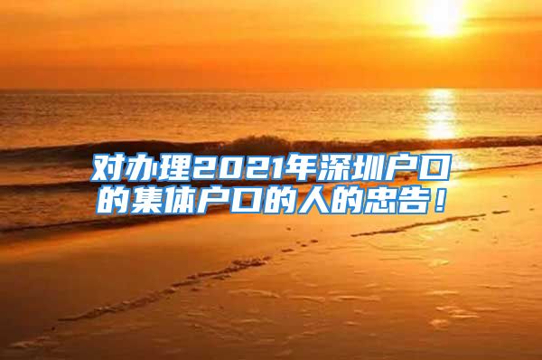 對辦理2021年深圳戶口的集體戶口的人的忠告！