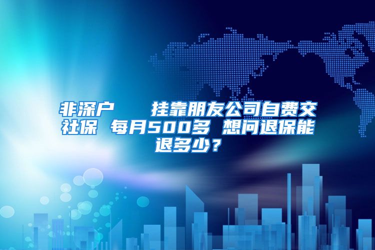 非深戶   掛靠朋友公司自費(fèi)交社保 每月500多 想問退保能退多少？