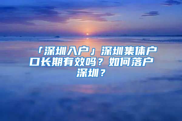 「深圳入戶」深圳集體戶口長期有效嗎？如何落戶深圳？