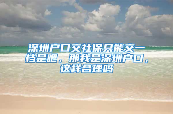 深圳戶口交社保只能交一檔是吧，那我是深圳戶口，這樣合理嗎