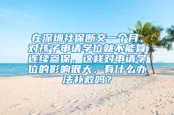 在深圳社保斷交一個月，對孩子申請學(xué)位就不能算連續(xù)參保，這樣對申請學(xué)位的影響很大，有什么辦法補(bǔ)救嗎？