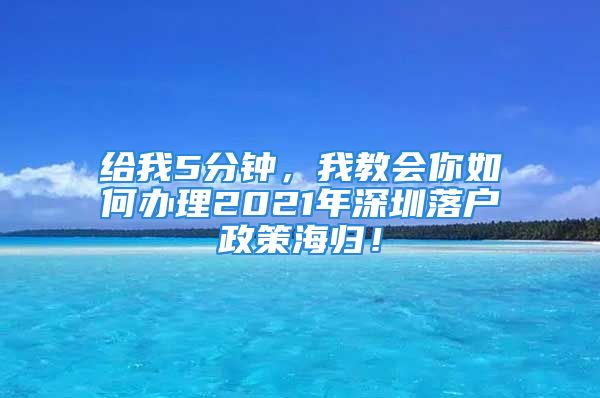 給我5分鐘，我教會(huì)你如何辦理2021年深圳落戶政策海歸！