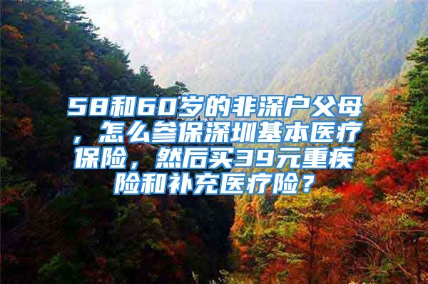 58和60歲的非深戶父母，怎么參保深圳基本醫(yī)療保險(xiǎn)，然后買39元重疾險(xiǎn)和補(bǔ)充醫(yī)療險(xiǎn)？