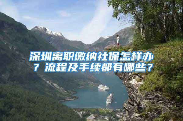 深圳離職繳納社保怎樣辦？流程及手續(xù)都有哪些？