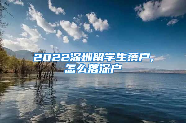 2022深圳留學(xué)生落戶,怎么落深戶