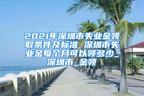 2021年深圳市失業(yè)金領(lǐng)取條件及標(biāo)準(zhǔn) 深圳市失業(yè)金每個月可以領(lǐng)多少_深圳市_金領(lǐng)