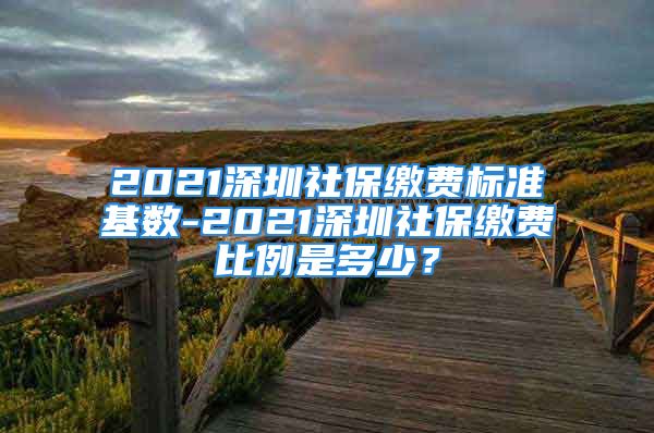 2021深圳社保繳費(fèi)標(biāo)準(zhǔn)基數(shù)-2021深圳社保繳費(fèi)比例是多少？