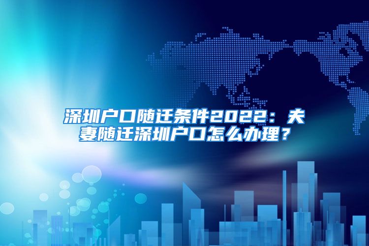 深圳戶口隨遷條件2022：夫妻隨遷深圳戶口怎么辦理？