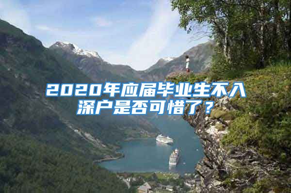 2020年應(yīng)屆畢業(yè)生不入深戶是否可惜了？