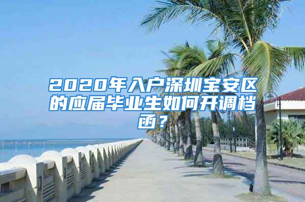 2020年入戶深圳寶安區(qū)的應(yīng)屆畢業(yè)生如何開調(diào)檔函？