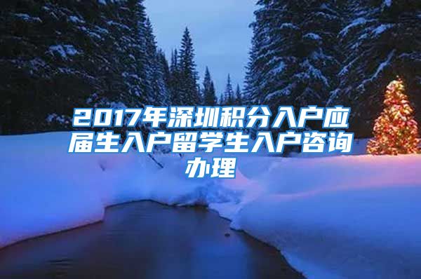 2017年深圳積分入戶應屆生入戶留學生入戶咨詢辦理