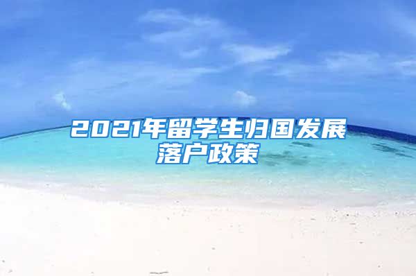 2021年留學(xué)生歸國發(fā)展落戶政策