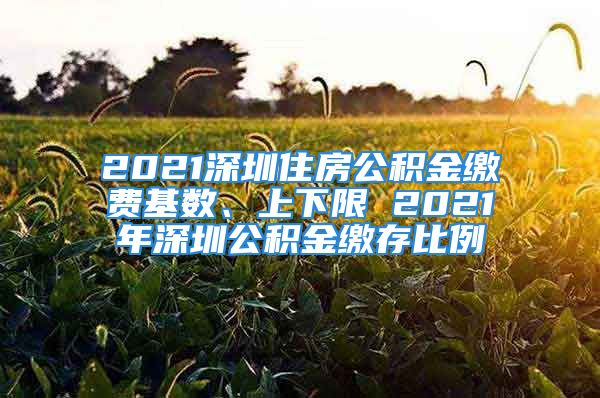 2021深圳住房公積金繳費(fèi)基數(shù)、上下限 2021年深圳公積金繳存比例