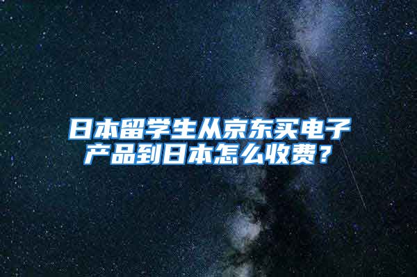 日本留學(xué)生從京東買電子產(chǎn)品到日本怎么收費？