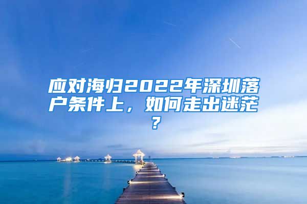 應(yīng)對(duì)海歸2022年深圳落戶條件上，如何走出迷茫？