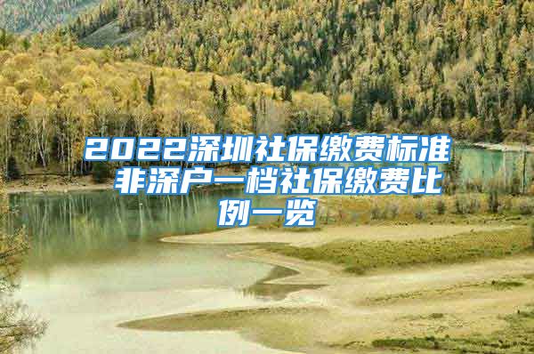 2022深圳社保繳費(fèi)標(biāo)準(zhǔn) 非深戶一檔社保繳費(fèi)比例一覽