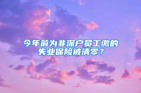 今年前為非深戶員工繳的失業(yè)保險(xiǎn)被清零？