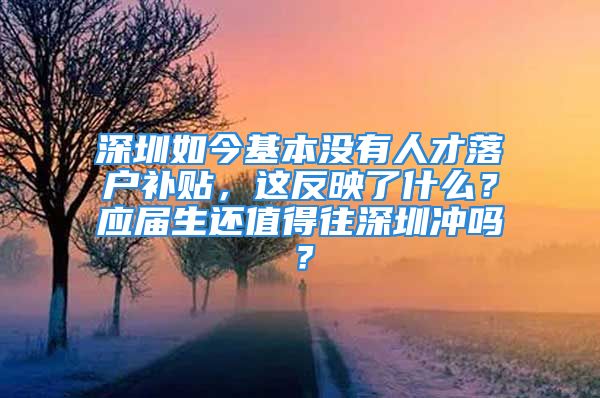 深圳如今基本沒有人才落戶補(bǔ)貼，這反映了什么？應(yīng)屆生還值得往深圳沖嗎？