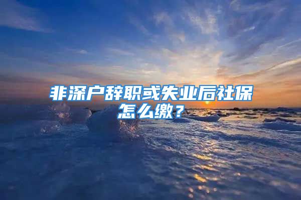 非深戶辭職或失業(yè)后社保怎么繳？