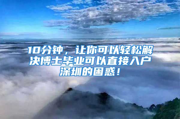 10分鐘，讓你可以輕松解決博士畢業(yè)可以直接入戶深圳的困惑！