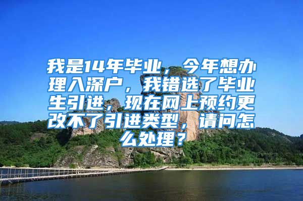 我是14年畢業(yè)，今年想辦理入深戶，我錯(cuò)選了畢業(yè)生引進(jìn)，現(xiàn)在網(wǎng)上預(yù)約更改不了引進(jìn)類型，請(qǐng)問怎么處理？