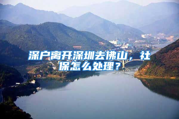 深戶離開深圳去佛山，社保怎么處理？