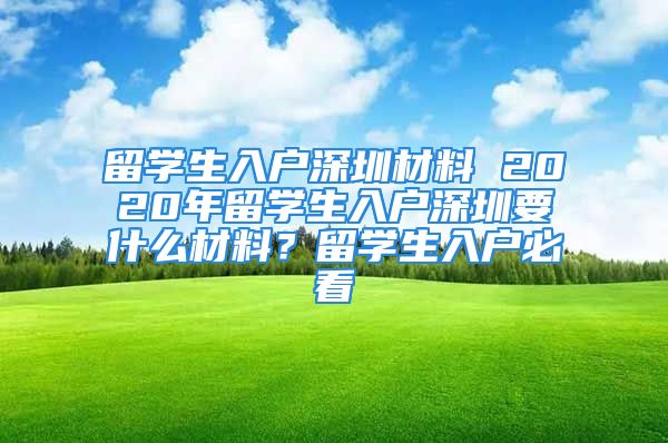 留學(xué)生入戶深圳材料 2020年留學(xué)生入戶深圳要什么材料？留學(xué)生入戶必看