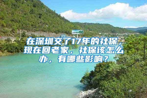 在深圳交了17年的社保，現(xiàn)在回老家，社保該怎么辦，有哪些影響？