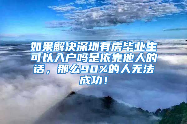 如果解決深圳有房畢業(yè)生可以入戶嗎是依靠他人的話，那么90%的人無(wú)法成功！