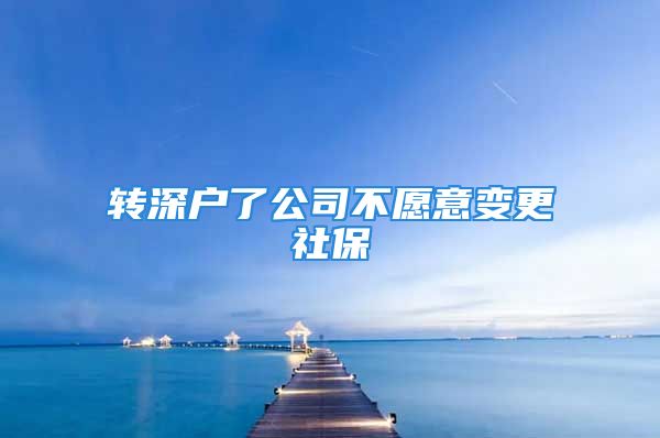 轉(zhuǎn)深戶了公司不愿意變更社保