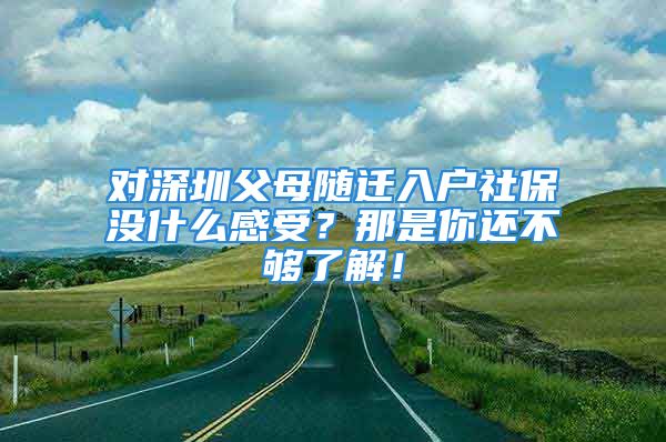 對(duì)深圳父母隨遷入戶社保沒(méi)什么感受？那是你還不夠了解！