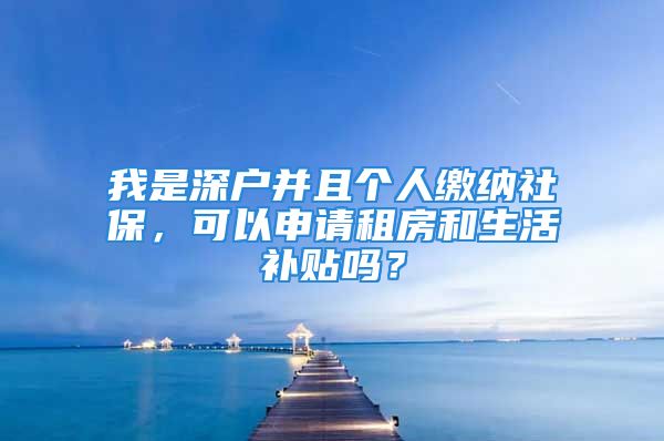 我是深戶并且個人繳納社保，可以申請租房和生活補貼嗎？