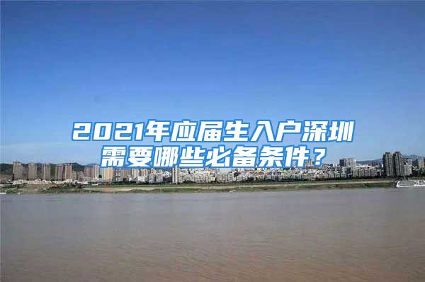 2021年應(yīng)屆生入戶深圳需要哪些必備條件？