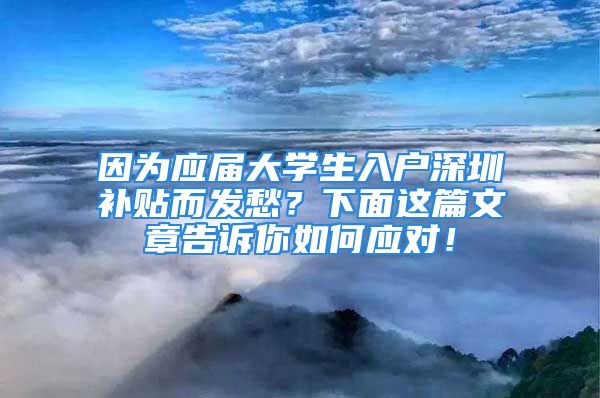 因?yàn)閼?yīng)屆大學(xué)生入戶深圳補(bǔ)貼而發(fā)愁？下面這篇文章告訴你如何應(yīng)對(duì)！