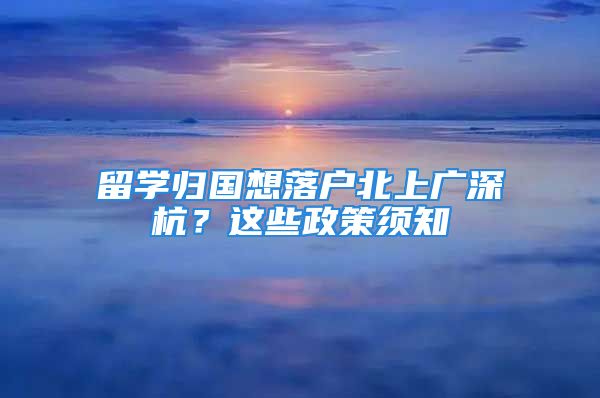 留學歸國想落戶北上廣深杭？這些政策須知