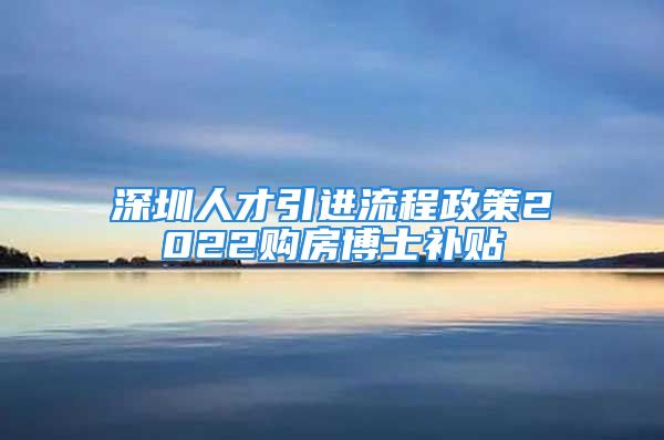 深圳人才引進(jìn)流程政策2022購(gòu)房博士補(bǔ)貼