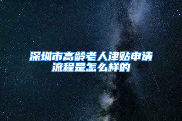 深圳市高齡老人津貼申請流程是怎么樣的