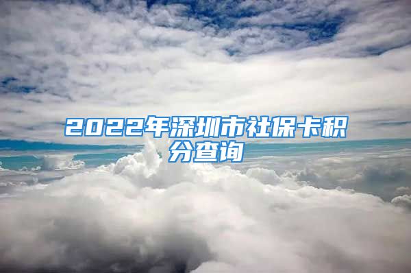 2022年深圳市社?？ǚe分查詢