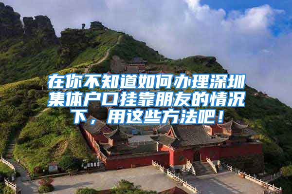 在你不知道如何辦理深圳集體戶口掛靠朋友的情況下，用這些方法吧！