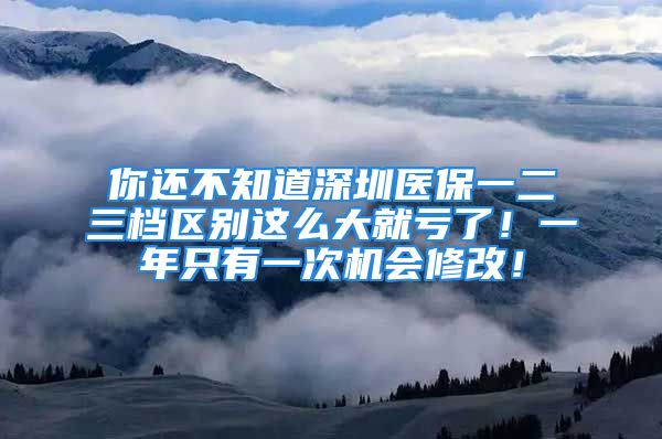 你還不知道深圳醫(yī)保一二三檔區(qū)別這么大就虧了！一年只有一次機(jī)會修改！