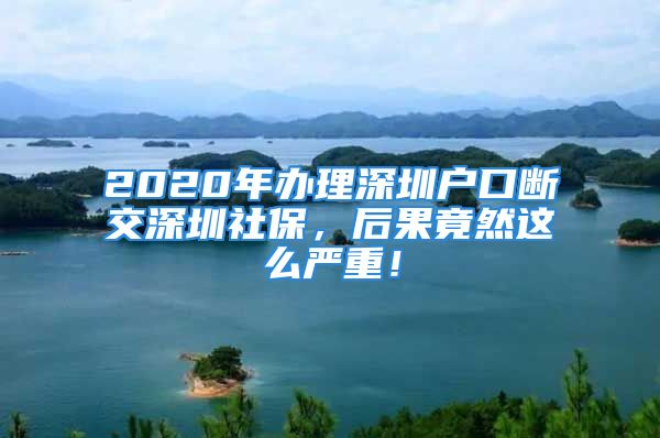 2020年辦理深圳戶口斷交深圳社保，后果竟然這么嚴重！