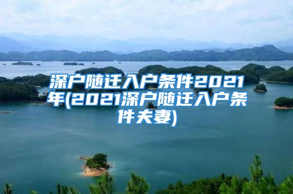 深戶隨遷入戶條件2021年(2021深戶隨遷入戶條件夫妻)