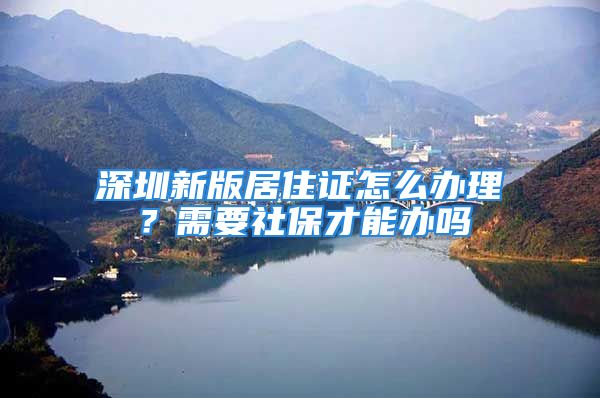 深圳新版居住證怎么辦理？需要社保才能辦嗎